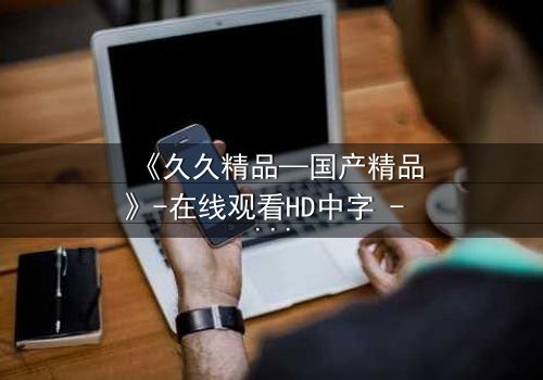 《久久精品—国产精品》-在线观看HD中字 - 免费1080P超清第3集