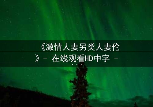 《激情人妻另类人妻伦》- 在线观看HD中字 - 免费1080P超清完整无删