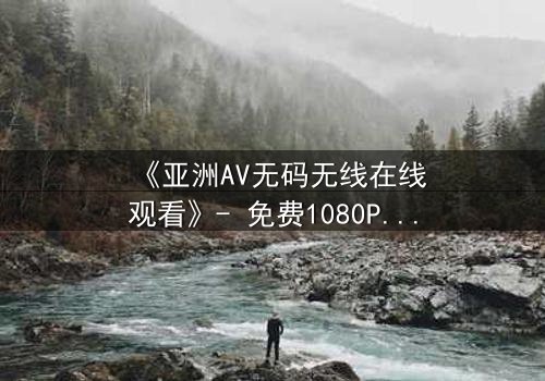 《亚洲AV无码无线在线观看》- 免费1080P超清 - 完整无删第3集