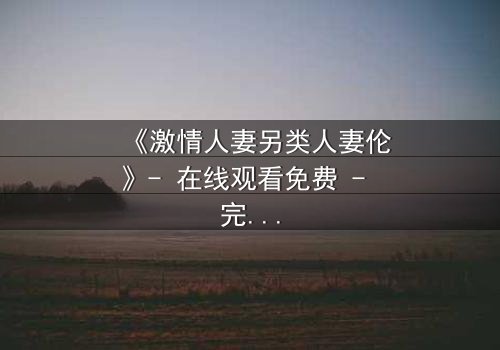 《激情人妻另类人妻伦》- 在线观看免费 - 完整无删HD中字