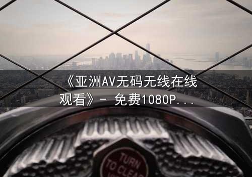 《亚洲AV无码无线在线观看》- 免费1080P超清 - 第3集完整无删