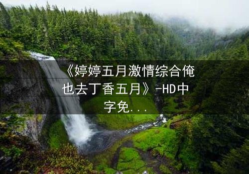 《婷婷五月激情综合俺也去丁香五月》-HD中字免费 - 第7集1080P超清
