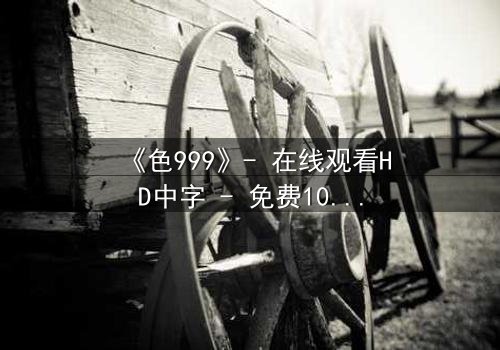 《色999》- 在线观看HD中字 - 免费1080P超清完整无删
