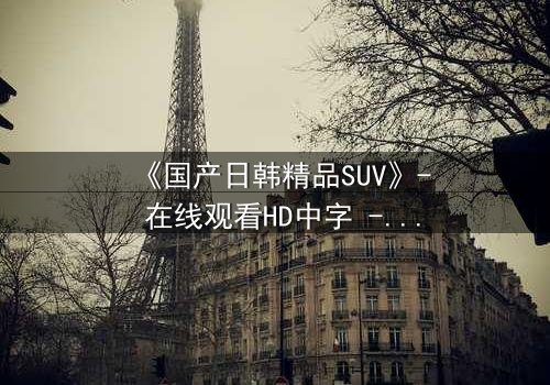 《国产日韩精品SUV》- 在线观看HD中字 - 第3集完整无删