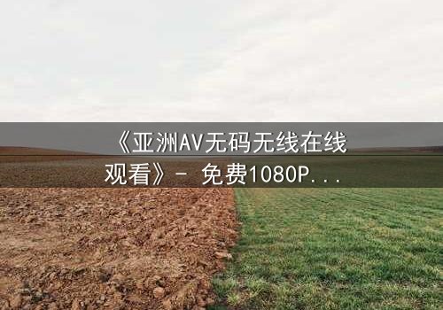 《亚洲AV无码无线在线观看》- 免费1080P超清 - 影视大全第3集