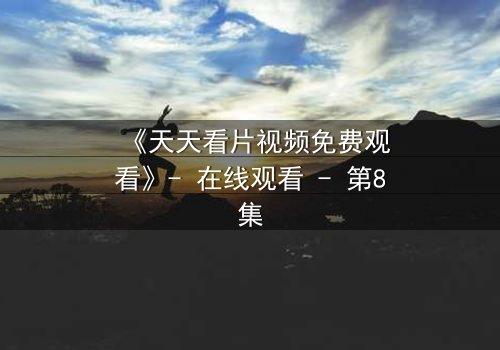 《天天看片视频免费观看》- 在线观看 - 第8集