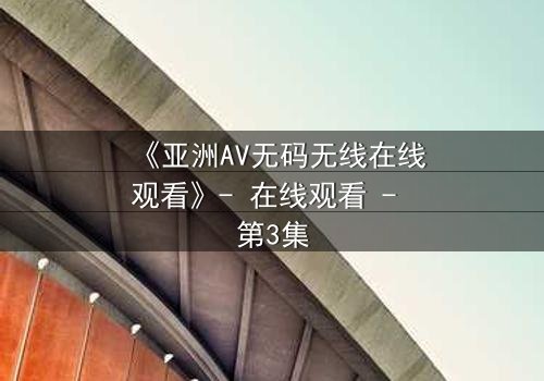 《亚洲AV无码无线在线观看》- 在线观看 - 第3集