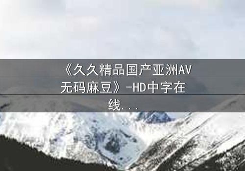 《久久精品国产亚洲AV无码麻豆》-HD中字在线观看 - 第8集完整无删