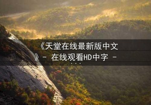 《天堂在线最新版中文》- 在线观看HD中字 - 第7集完整无删