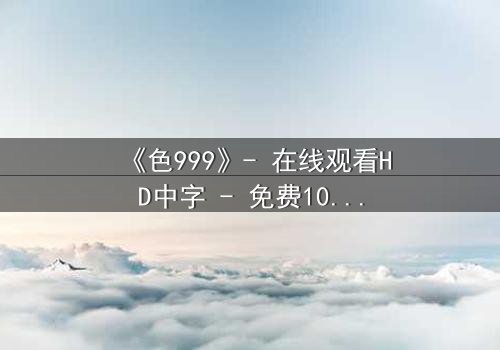 《色999》- 在线观看HD中字 - 免费1080P超清完整无删