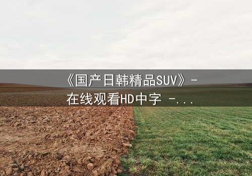 《国产日韩精品SUV》- 在线观看HD中字 - 完整无删第3集