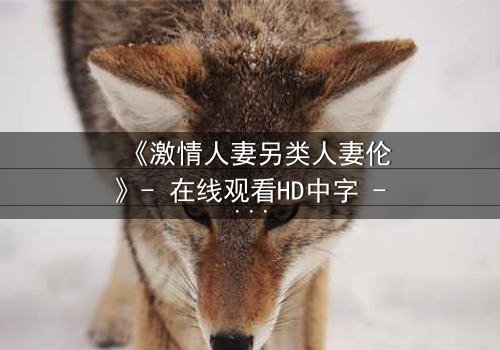 《激情人妻另类人妻伦》- 在线观看HD中字 - 免费1080P超清完整无删