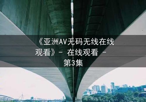 《亚洲AV无码无线在线观看》- 在线观看 - 第3集