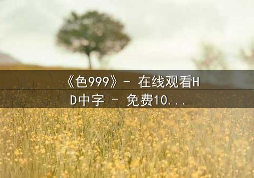 《色999》- 在线观看HD中字 - 免费1080P超清完整无删