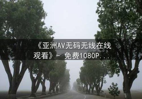 《亚洲AV无码无线在线观看》- 免费1080P超清 - 第3集完整无删
