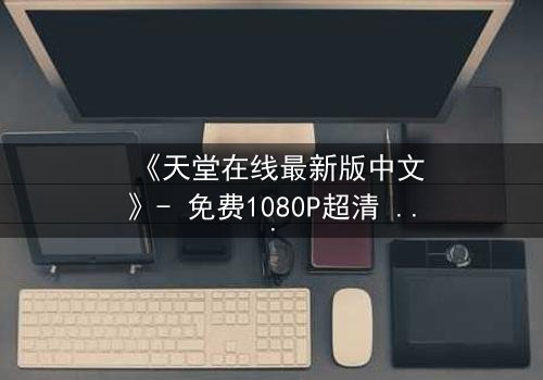 《天堂在线最新版中文》- 免费1080P超清 - 第3集完整无删