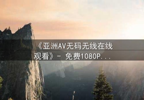 《亚洲AV无码无线在线观看》- 免费1080P超清 - 完整无删第3集