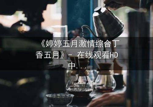 《婷婷五月激情综合丁香五月》- 在线观看HD中字 - 完整无删第8集