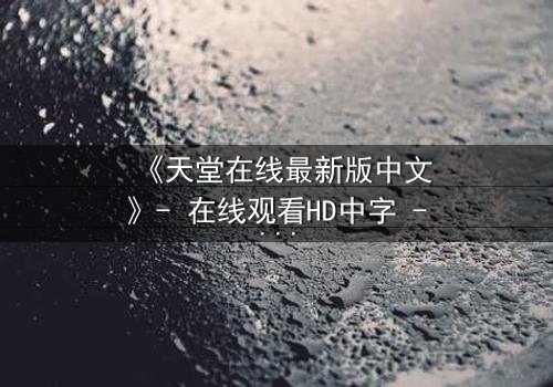 《天堂在线最新版中文》- 在线观看HD中字 - 完整无删第3集