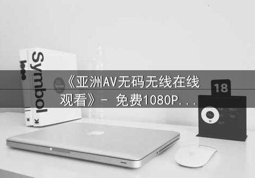 《亚洲AV无码无线在线观看》- 免费1080P超清 - 完整无删第3集
