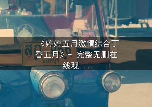 《婷婷五月激情综合丁香五月》- 完整无删在线观看 - 第3集HD中字免费