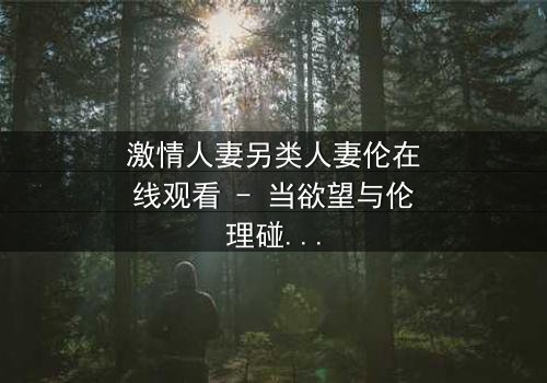 激情人妻另类人妻伦在线观看 - 当欲望与伦理碰撞,她如何抉择?