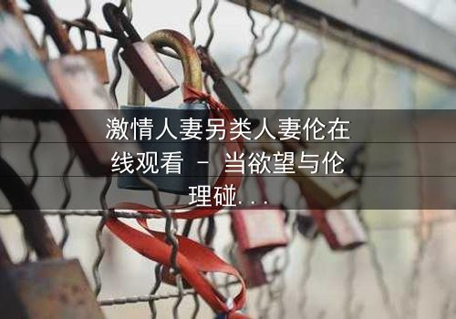 激情人妻另类人妻伦在线观看 - 当欲望与伦理碰撞,谁将主宰她的灵魂?