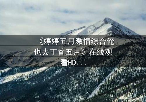 《婷婷五月激情综合俺也去丁香五月》在线观看HD中字 - 当禁忌之恋撞上家族恩怨,谁将付出代价?