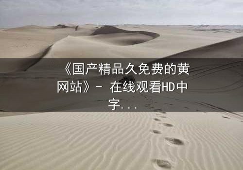 《国产精品久免费的黄网站》- 在线观看HD中字 - 当欲望与救赎交织的禁忌之恋