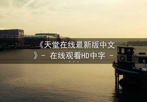《天堂在线最新版中文》- 在线观看HD中字 - 当虚拟天堂成为致命陷阱