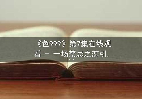 《色999》第7集在线观看 - 一场禁忌之恋引发的血色迷局