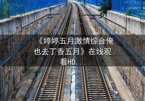 《婷婷五月激情综合俺也去丁香五月》在线观看HD中字 - 当禁忌之恋撞上家族恩怨,谁将付出代价?