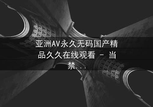 亚洲AV永久无码国产精品久久在线观看 - 当禁忌之恋遇上致命背叛,谁将主宰这场情欲风暴?