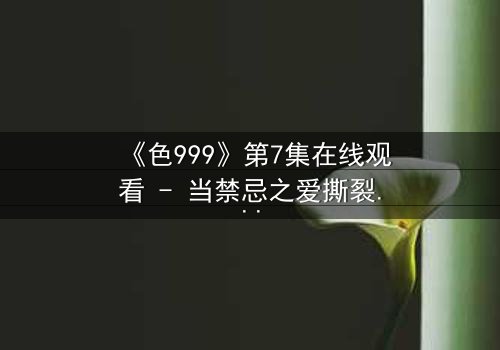 《色999》第7集在线观看 - 当禁忌之爱撕裂千年诅咒