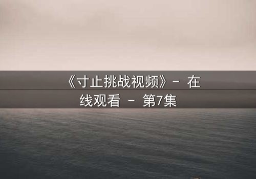《寸止挑战视频》- 在线观看 - 第7集