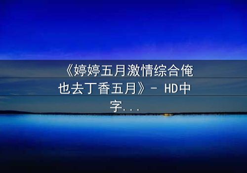 《婷婷五月激情综合俺也去丁香五月》- HD中字完整无删 - 当禁忌之恋撞上命运齿轮
