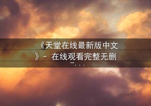 《天堂在线最新版中文》- 在线观看完整无删 - 当虚拟天堂吞噬现实人性