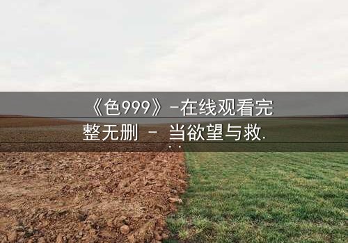 《色999》-在线观看完整无删 - 当欲望与救赎交织,谁将主宰命运?