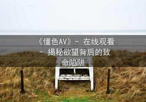 《懂色AV》- 在线观看 - 揭秘欲望背后的致命陷阱