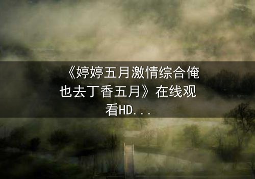 《婷婷五月激情综合俺也去丁香五月》在线观看HD中字 - 当禁忌之恋撞上家族宿命,谁将付出代价?