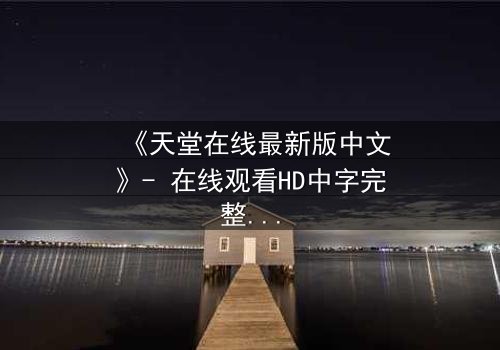 《天堂在线最新版中文》- 在线观看HD中字完整无删 - 当虚拟天堂成为现实牢笼