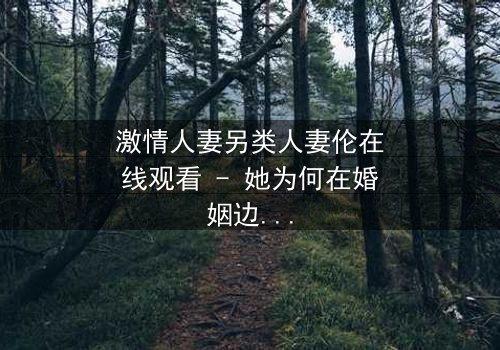 激情人妻另类人妻伦在线观看 - 她为何在婚姻边缘疯狂试探?