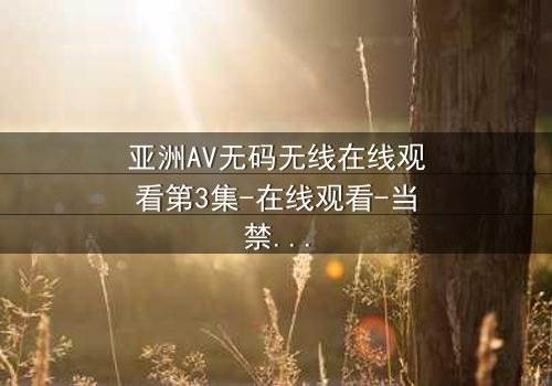 亚洲AV无码无线在线观看第3集-在线观看-当禁忌之恋遇上致命陷阱