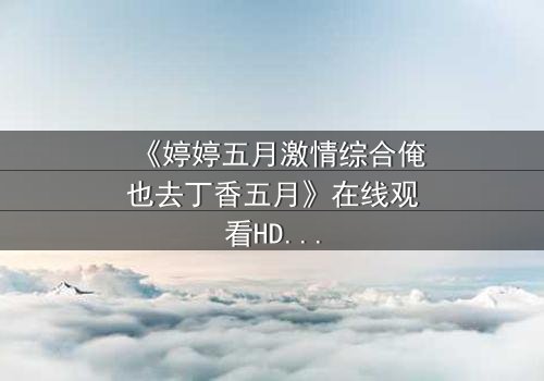 《婷婷五月激情综合俺也去丁香五月》在线观看HD中字 - 当禁忌之恋遇上致命抉择