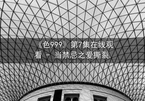 《色999》第7集在线观看 - 当禁忌之爱撕裂千年诅咒