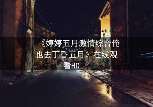 《婷婷五月激情综合俺也去丁香五月》在线观看HD中字 - 当禁忌之恋撞上命运齿轮,谁能在欲望漩涡中找回初心?