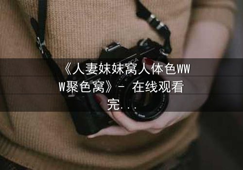 《人妻妺妺窝人体色WWW聚色窝》- 在线观看完整无删 - 禁忌之恋引爆家庭风暴