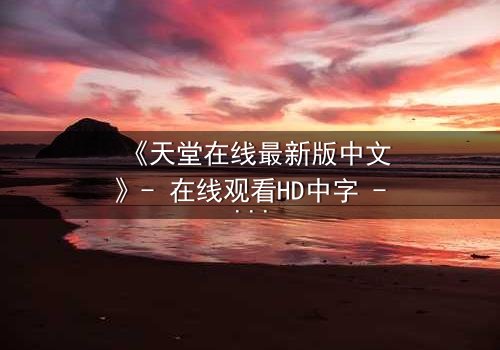 《天堂在线最新版中文》- 在线观看HD中字 - 当虚拟天堂成为致命陷阱