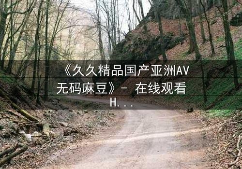 《久久精品国产亚洲AV无码麻豆》- 在线观看HD中字完整版 - 当禁忌之恋遇上致命交易