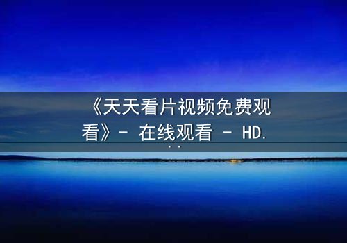 《天天看片视频免费观看》- 在线观看 - HD中字免费1080P超清